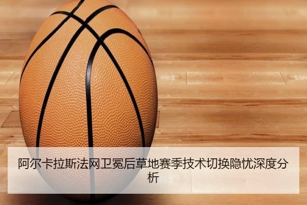 阿尔卡拉斯法网卫冕后草地赛季技术切换隐忧深度分析